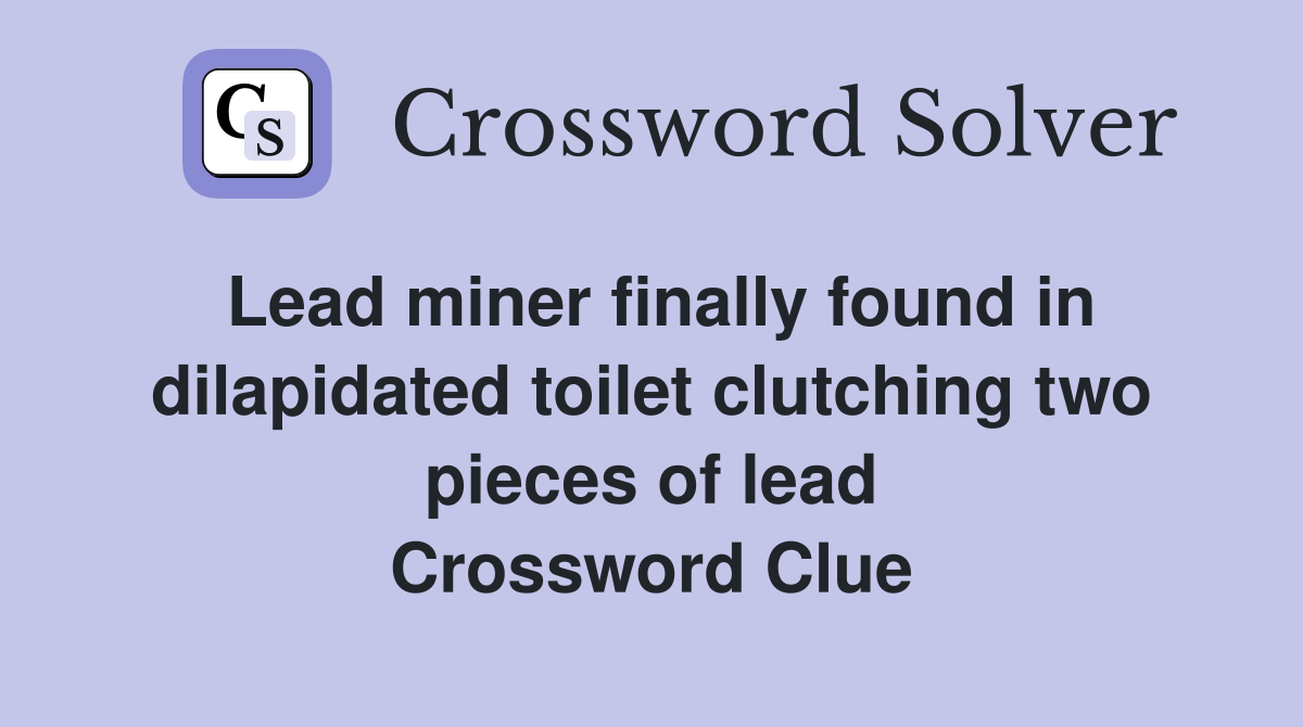 Lead miner finally found in dilapidated toilet clutching two pieces of lead Crossword Clue